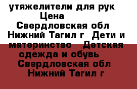 утяжелители для рук › Цена ­ 800 - Свердловская обл., Нижний Тагил г. Дети и материнство » Детская одежда и обувь   . Свердловская обл.,Нижний Тагил г.